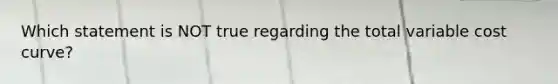 Which statement is NOT true regarding the total variable cost curve?