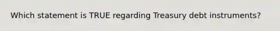 Which statement is TRUE regarding Treasury debt instruments?