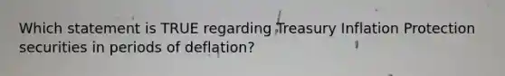 Which statement is TRUE regarding Treasury Inflation Protection securities in periods of deflation?