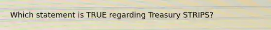 Which statement is TRUE regarding Treasury STRIPS?