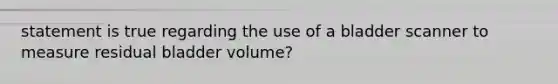 statement is true regarding the use of a bladder scanner to measure residual bladder volume?