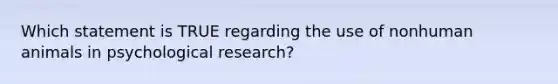 Which statement is TRUE regarding the use of nonhuman animals in psychological research?