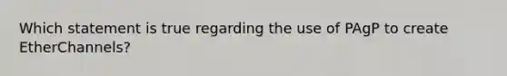 Which statement is true regarding the use of PAgP to create EtherChannels?