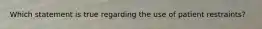 Which statement is true regarding the use of patient restraints?