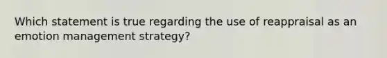 Which statement is true regarding the use of reappraisal as an emotion management strategy?