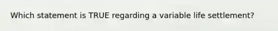 Which statement is TRUE regarding a variable life settlement?