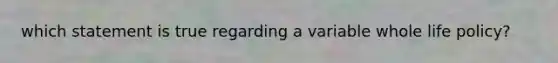 which statement is true regarding a variable whole life policy?