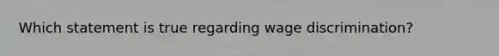 Which statement is true regarding wage discrimination?