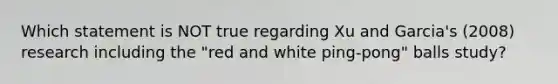 Which statement is NOT true regarding Xu and Garcia's (2008) research including the "red and white ping-pong" balls study?