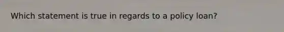 Which statement is true in regards to a policy loan?