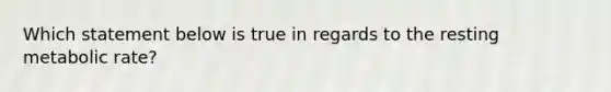 Which statement below is true in regards to the resting metabolic rate?