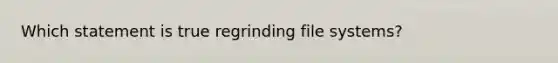 Which statement is true regrinding file systems?