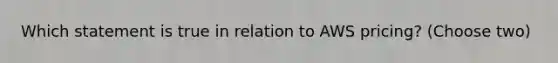 Which statement is true in relation to AWS pricing? (Choose two)
