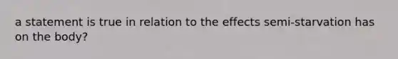 a statement is true in relation to the effects semi-starvation has on the body?