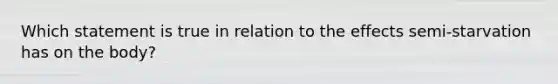 Which statement is true in relation to the effects semi-starvation has on the body?