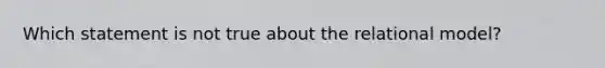 Which statement is not true about the relational model?