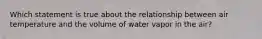 Which statement is true about the relationship between air temperature and the volume of water vapor in the air?