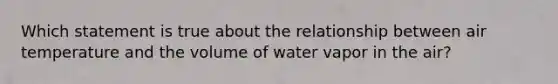 Which statement is true about the relationship between air temperature and the volume of water vapor in the air?