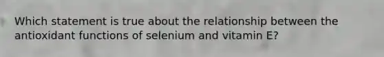 Which statement is true about the relationship between the antioxidant functions of selenium and vitamin E?