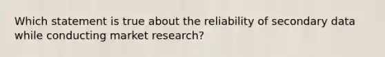 Which statement is true about the reliability of secondary data while conducting market research?