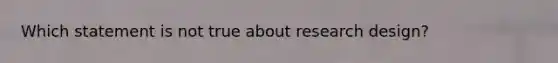 Which statement is not true about research design?