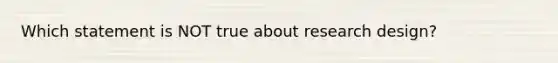 Which statement is NOT true about research design?