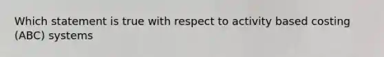 Which statement is true with respect to activity based costing (ABC) systems