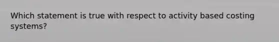 Which statement is true with respect to activity based costing systems?