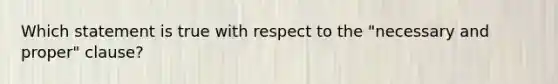 Which statement is true with respect to the "necessary and proper" clause?