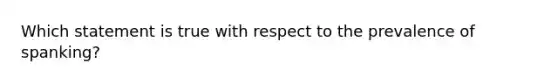 Which statement is true with respect to the prevalence of spanking?