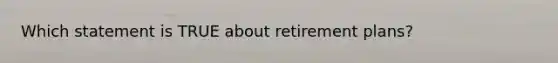 Which statement is TRUE about retirement plans?