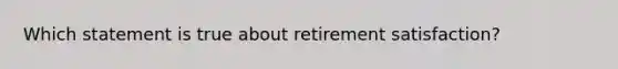 Which statement is true about retirement satisfaction?