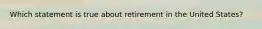 Which statement is true about retirement in the United States?