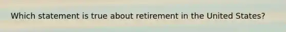 Which statement is true about retirement in the United States?