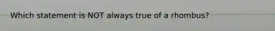 Which statement is NOT always true of a rhombus?