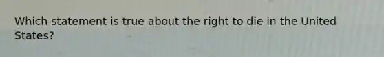 Which statement is true about the right to die in the United States?