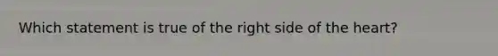 Which statement is true of the right side of the heart?