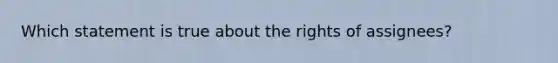 Which statement is true about the rights of assignees?