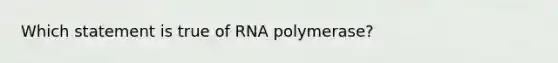 Which statement is true of RNA polymerase?