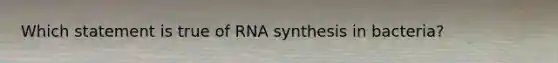 Which statement is true of RNA synthesis in bacteria?