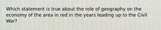 Which statement is true about the role of geography on the economy of the area in red in the years leading up to the Civil War?