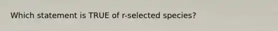 Which statement is TRUE of r-selected species?