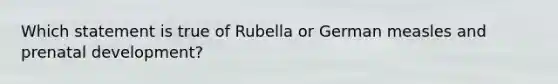 Which statement is true of Rubella or German measles and prenatal development?