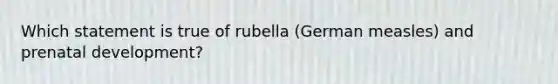 Which statement is true of rubella (German measles) and <a href='https://www.questionai.com/knowledge/kMumvNdQFH-prenatal-development' class='anchor-knowledge'>prenatal development</a>?