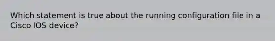 Which statement is true about the running configuration file in a Cisco IOS device?