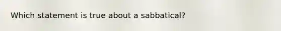 Which statement is true about a sabbatical?