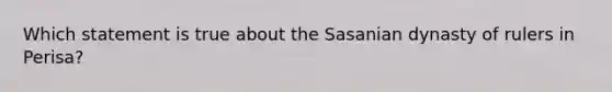 Which statement is true about the Sasanian dynasty of rulers in Perisa?