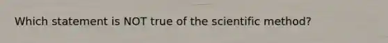 Which statement is NOT true of the scientific method?