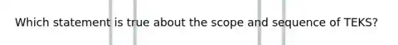 Which statement is true about the scope and sequence of TEKS?