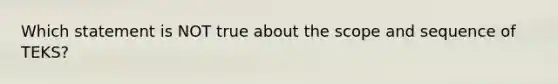 Which statement is NOT true about the scope and sequence of TEKS?